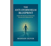 The Anti-Overwhelm Blueprint:: Unlock the Secrets to Stress-Free Success and a Balanced Life