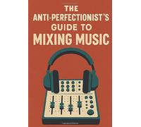 The Anti-Perfectionist’s Guide to Mixing Music