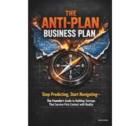 THE ANTI-PLAN BUSINESS PLAN: Stop Predicting, Start Navigating-The Founder's Guide to Building Startups That Survive First Contact with Reality (How ... Launch, and Grow a Profitable Small Business)