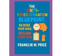 The Anti-Procrastination Blueprint: Rewire Your Mind, Reclaim Your Time
