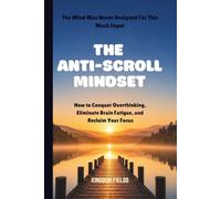 THE ANTI-SCROLL MINDSET: How to Conquer Overthinking, Eliminate Brain Fatigue, and Reclaim Focus in a Hyper-Connected World (MADE NEW SERIES BY KINGDOM FIELDS)