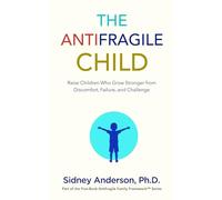 The Antifragile Child: Raise Children Who Grow Stronger from Discomfort, Failure, and Challenge (The Antifragile Family Framework)