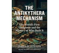 The Antikythera Mechanism: The World's First Computer and the Mystery of Who Built It (Ancient Mysteries Revisited)