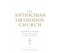 The Antiochian Orthodox Church: A Complete History From the Apostle Peter to the Modern Patriarchate