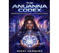 The Anuanna Codex: Messages Beyond Time and Consciousness (The Anuanna Chronicles)
