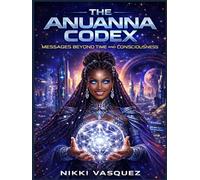 The Anuanna Codex: Messages Beyond Time and Consciousness (The Anuanna Chronicles)