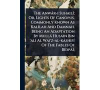 The Anwàr-i SuhailÃ-; Or, Lights Of Canopus, Commonly Known As KalÃ-lah And Damnah. Being An Adaptation By Mullà Husain Bin 'alÃ- Al Wài'z-al-kàshifÃ- Of The Fables Of BÃ-dpàÃ-;