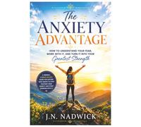 The Anxiety Advantage: How to Understand Your Fear, Work With It, and Turn It Into Your Greatest Strength