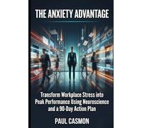 The Anxiety Advantage: Transform Workplace Stress into Peak Performance Using Neuroscience and a 90-Day Action Plan