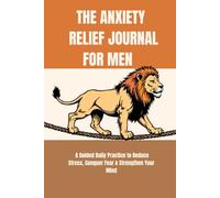 THE ANXIETY RELIEF JOURNAL FOR MEN: A Guided Daily Practice to Reduce Stress, Conquer Fear & Strengthen Your Mind
