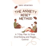 The Anxiety Reset Method: A 7-Day Plan to Stop Overthinking and Regain Control: How to Calm Your Body, Clear Your Thoughts, and Build Lasting Inner Stability