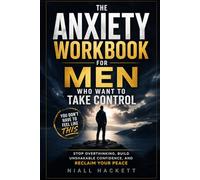 The Anxiety Workbook for Men Who Want to Take Control: Stop Overthinking, Build Unshakable Confidence, and Reclaim Your Peace