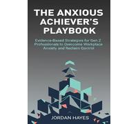 The Anxious Achiever's Playbook: Evidence-Based Strategies for Gen Z Professionals to Overcome Workplace Anxiety and Reclaim Control