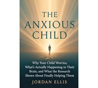 The Anxious Child: Why Your Child Worries, What's Actually Happening in Their Brain, and What the Research Shows About Finally Helping Them