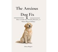 The Anxious Dog Fix: How to Calm Your Fearful, Reactive, or Velcro Dog in 30 Days - Without Expensive Trainers or Medication