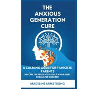 The Anxious Generation Cure: A Calming Guide for Panicked Parents: Become the Regulated Adult Who Raises Regulated Children
