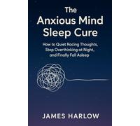 The Anxious Mind Sleep Cure: How to Quiet Racing Thoughts, Stop Overthinking at Night, and Finally Fall Asleep (The James Harlow Sleep Library)
