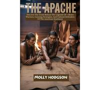 THE APACHE: Discover The Truth Behind The Legends Of -Brave Warriors, Cunning Strategists, And Cultural Defenders Of The American Southwest