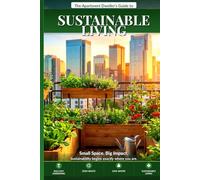 The Apartment Dweller's Guide to Sustainable Living: Practical, Space-Smart Strategies for Eco-Friendly Urban Homes, Small Apartments, and City Living