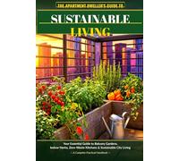 The Apartment Dweller's Guide to Sustainable Living: Your Essential Guide to Balcony Gardens, Indoor Herbs, Zero-Waste Kitchens, and Sustainable City Living
