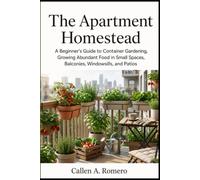 The Apartment Homestead: A Beginner’s Guide to Container Gardening, Growing Abundant Food in Small Spaces Balconies Windowsills, and Patios