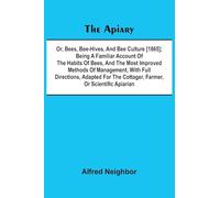 The apiary; or, bees, bee-hives, and bee culture [1865]; Being a familiar account of the habits of bees, and the most improved methods of management, ... the cottager, farmer, or scientific apiarian