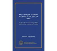 The Apocalypse explained according to the spiritual sense (v.1): in which the arcana therein predicted but heretofore concealed are revealed