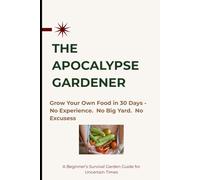 THE APOCALYPSE GARDENER: Grow Your Own Food in 30 days - No Experience. No Big Yard. No Excuses