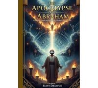 The Apocalypse of Abraham: Unveiling Ancient Visions, Lost scriptures, and the Heavenly Journey of the Patriarch Abraham (A Historical and Scholarly Exploration)