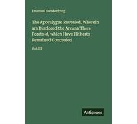 The Apocalypse Revealed. Wherein are Disclosed the Arcana There Foretold, which Have Hitherto Remained Concealed: Vol. III