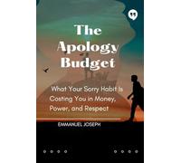 The Apology Budget, What Your Sorry Habit Is Costing You in Money, Power, and Respect