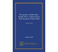 The apostle ; Childe John ; Simple Steve ; Cypress leaves from the grave of dear Ethel: selected lyrics