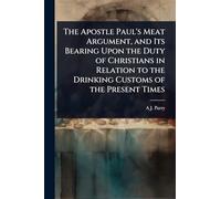 The Apostle Paul's Meat Argument, and Its Bearing Upon the Duty of Christians in Relation to the Drinking Customs of the Present Times