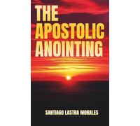 The Apostolic Anointing: Unlocking Apostolic Authority for Kingdom Breakthrough and Spiritual Growth: Living in the Flow of Apostolic Power, ... (Santiago Lastra Morales Collection)