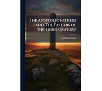 The Apostolic Fathers; and, The Fathers of the Third Century
