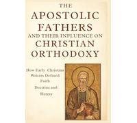 The Apostolic Fathers and Their Influence on Christian Orthodoxy: How Early Christian Writers Defined Faith, Doctrine, and Heresy