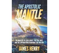 The Apostolic Mantle: THE MINISTRY OF JESUS CHRIST, THE SENT ONES, AND THE SUPERNATURAL BLUEPRINT FOR THIS ERA