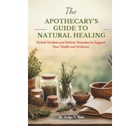 THE APOTHECARY’S GUIDE TO NATURAL HEALING: Herbal Wisdom and Holistic Remedies to Support Your Health and Wellness