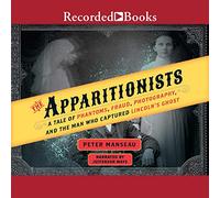 The Apparitionists: A Tale of Phantoms, Fraud, Photography, and the Man Who Captured Lincoln's Ghost