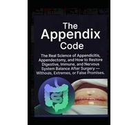 The Appendix Code: The Real Science of Appendicitis, Appendectomy, and How to Restore Digestive, Immune, and Nervous System Balance After Surgery - Without Myths, Extremes, or False Promises