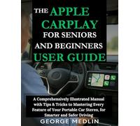 THE APPLE CARPLAY FOR SENIORS AND BEGINNERS USER GUIDE: A Comprehensively Illustrated Manual with Tips & Tricks to Mastering Every Feature of Your Portable Car Stereo, for Smarter and Safer Driving