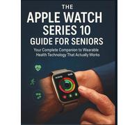 The Apple Watch Series 10 Guide For Seniors: Your Complete Companion to Wearable Health Technology That Actually Works