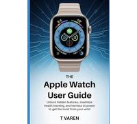 The Apple Watch User Guide: Unlock Hidden Features, Maximize Health Tracking, and Harness AI Power to Get the Most from Your wrist (Tech gadgets)