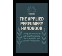 The Applied Perfumery Handbook: Theory and Practice of Artisanal Fragrances: Notes, Accords, and Creative Formulations