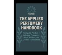 The Applied Perfumery Handbook: Theory and Practice of Artisanal Fragrances: Notes, Accords, and Creative Formulations (The Complete Perfumery ... Practical Formulation for Artisan Fragrances)