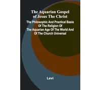 The Aquarian Gospel of Jesus the Christ; The Philosophic and Practical Basis of the Religion of the Aquarian Age of the World and of The Church Universal