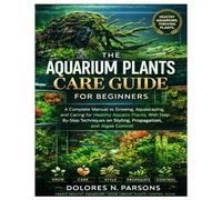 The Aquarium Plants Care Guide for Beginners: A Complete Manual to Growing, Aquascaping, and Caring for Healthy Aquatic Plants, With Step-By-Step Techniques on Styling, Propagation, and Algae Control