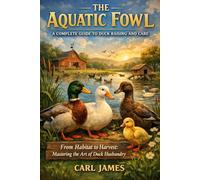THE AQUATIC FOWL: A COMPLETE GUIDE TO DUCK RAISING AND CARE: From Habitat to Harvest: Mastering the Art of Duck Husbandry