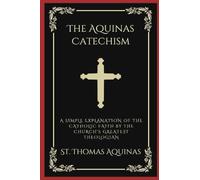 The Aquinas Catechism: A Simple Explanation of the Catholic Faith by the Church's Greatest Theologian