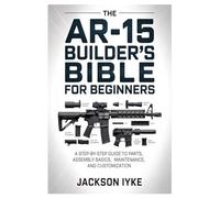 The AR-15 Builder’s Bible for Beginners: A Step-by-Step Guide to Parts, Assembly Basics, Maintenance, and Customization By